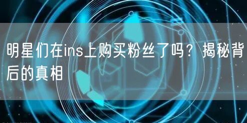 明星们在ins上购买粉丝了吗？揭秘背后的真相