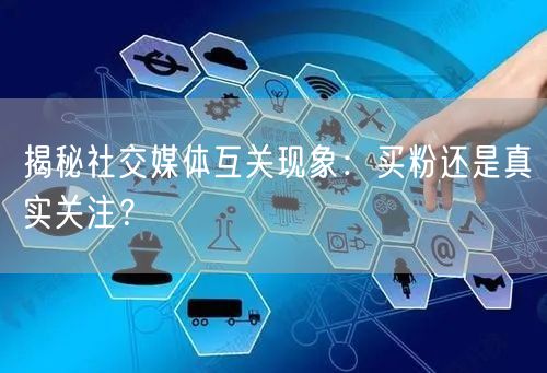 揭秘社交媒体互关现象：买粉还是真实关注？