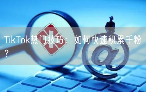 TikTok热门技巧：如何快速积累千粉？