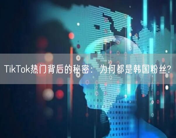TikTok热门背后的秘密:为何都是韩国粉丝?