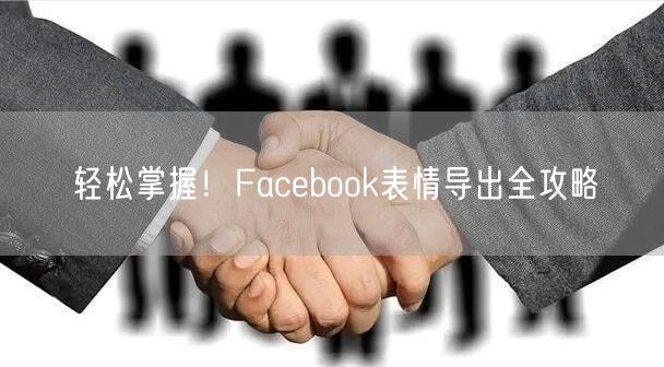 轻松掌握！Facebook表情导出全攻略