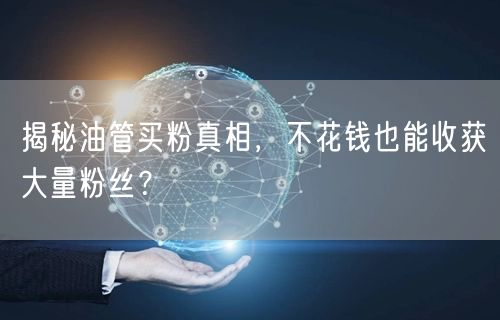 揭秘油管买粉真相,不花钱也能收获大量粉丝?