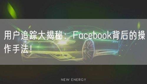 用户追踪大揭秘：Facebook背后的操作手法！