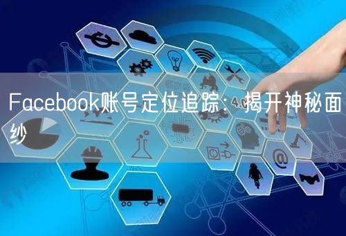 Facebook账号定位追踪:揭开神秘面纱