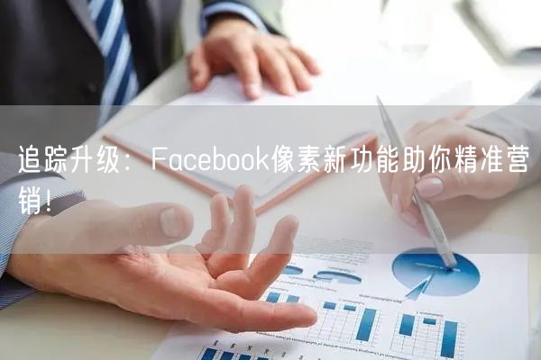 追踪升级:Facebook像素新功能助你精准营销!