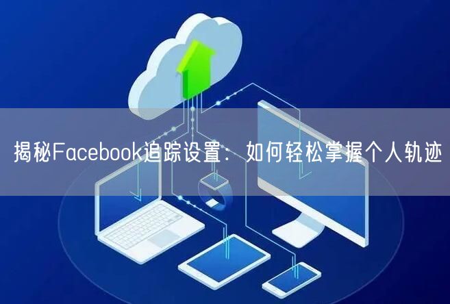 揭秘Facebook追踪设置:如何轻松掌握个人轨迹
