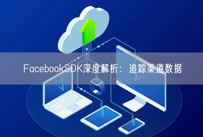 FacebookSDK深度解析:追踪渠道数据