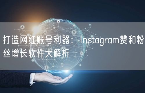 打造网红账号利器:Instagram赞和粉丝增长软件大解析