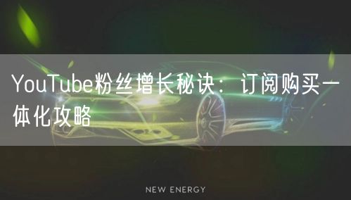 YouTube粉丝增长秘诀：订阅购买一体化攻略