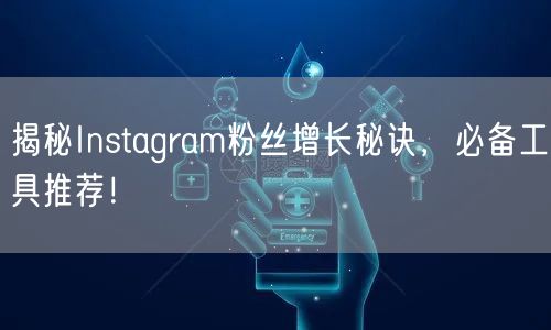 揭秘Instagram粉丝增长秘诀，必备工具推荐！