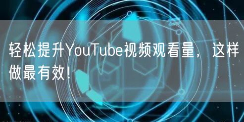 轻松提升YouTube视频观看量,这样做最有效!