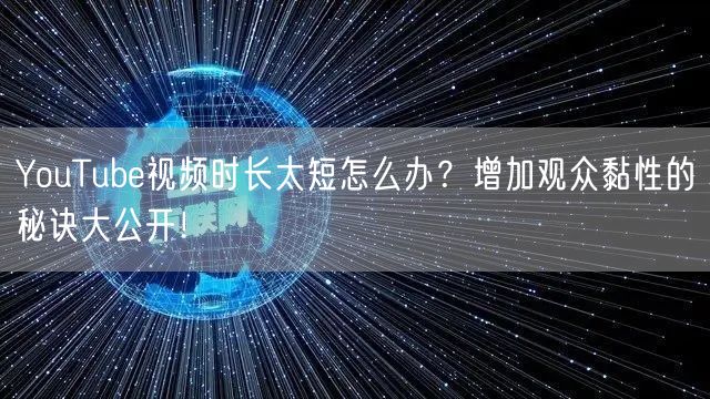 YouTube视频时长太短怎么办?增加观众黏性的秘诀大公开!