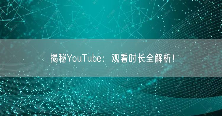 揭秘YouTube:观看时长全解析!