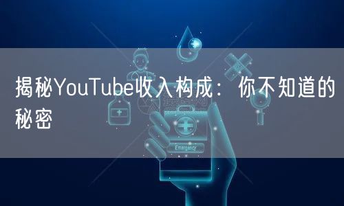 揭秘YouTube收入构成:你不知道的秘密