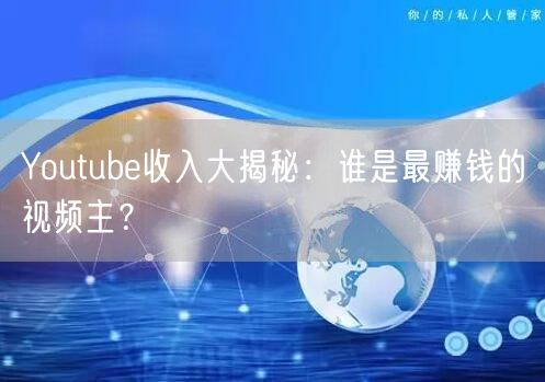 Youtube收入大揭秘:谁是最赚钱的视频主?