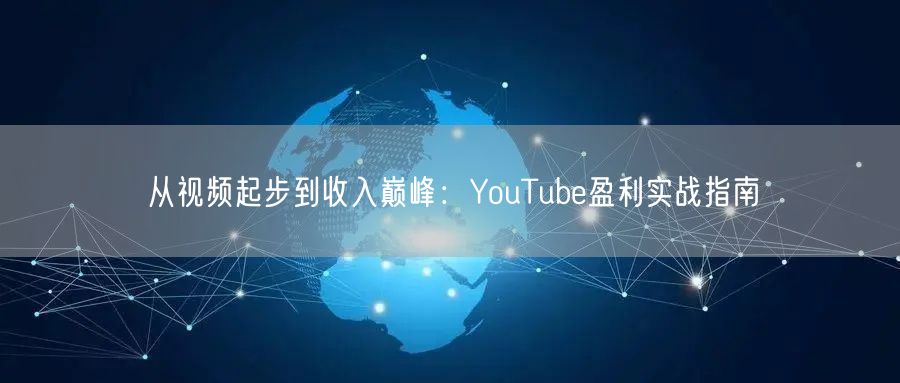从视频起步到收入巅峰:YouTube盈利实战指南