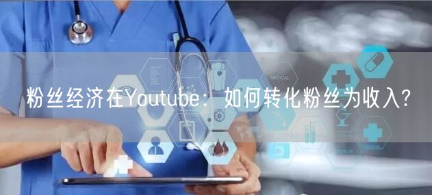 粉丝经济在Youtube：如何转化粉丝为收入?