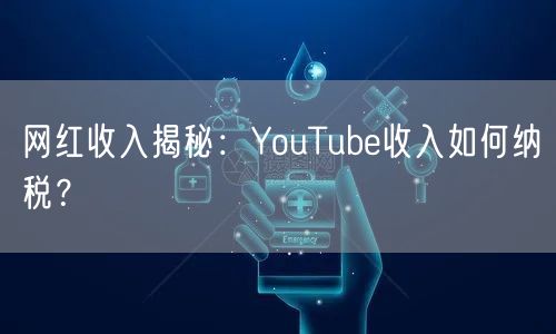 网红收入揭秘：YouTube收入如何纳税？
