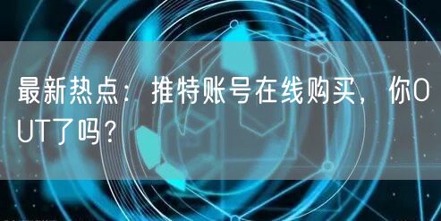 最新热点：推特账号在线购买，你OUT了吗？
