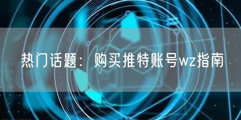 热门话题:购买推特账号wz指南