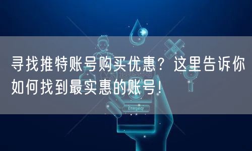 寻找推特账号购买优惠？这里告诉你如何找到最实惠的账号！