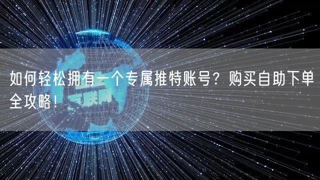 如何轻松拥有一个专属推特账号？购买自助下单全攻略！