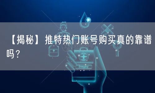 【揭秘】推特热门账号购买真的靠谱吗?