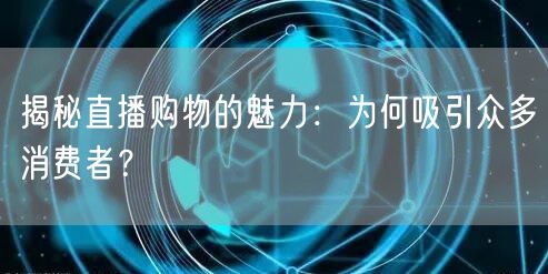 揭秘直播购物的魅力：为何吸引众多消费者？