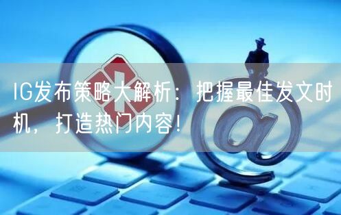 IG发布策略大解析：把握最佳发文时机，打造热门内容！