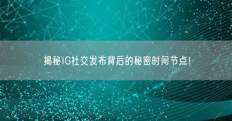 揭秘IG社交发布背后的秘密时间节点!