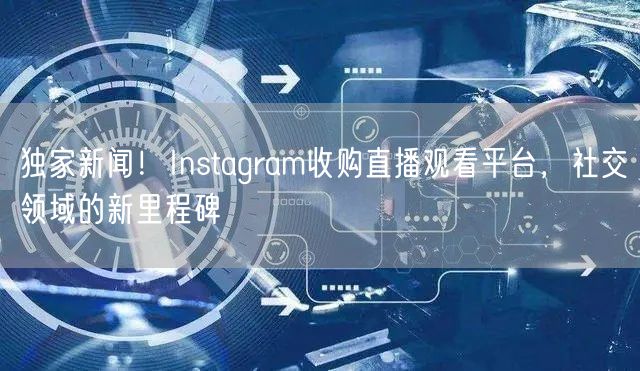 独家新闻！Instagram收购直播观看平台，社交领域的新里程碑