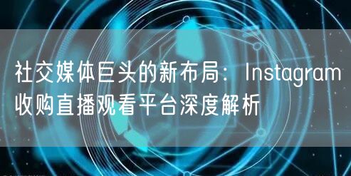 社交媒体巨头的新布局:Instagram收购直播观看平台深度解析