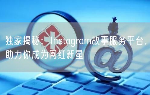 独家揭秘:Instagram故事服务平台,助力你成为网红新星