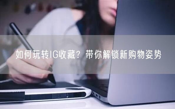 如何玩转IG收藏?带你解锁新购物姿势