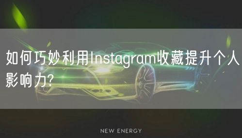 如何巧妙利用Instagram收藏提升个人影响力?