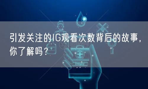 引发关注的IG观看次数背后的故事，你了解吗？