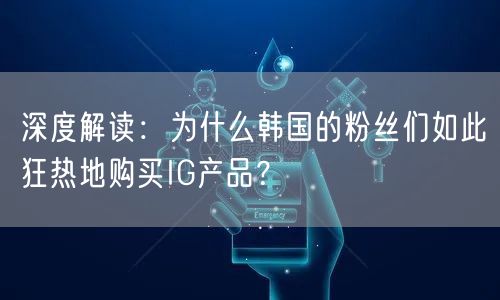 深度解读：为什么韩国的粉丝们如此狂热地购买IG产品？