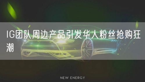 IG团队周边产品引发华人粉丝抢购狂潮