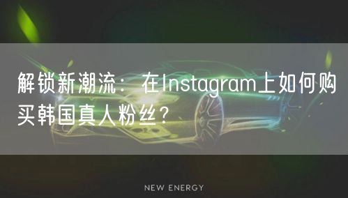 解锁新潮流：在Instagram上如何购买韩国真人粉丝？