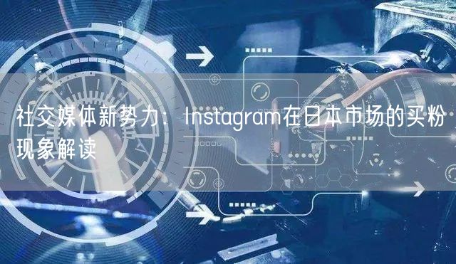 社交媒体新势力：Instagram在日本市场的买粉现象解读
