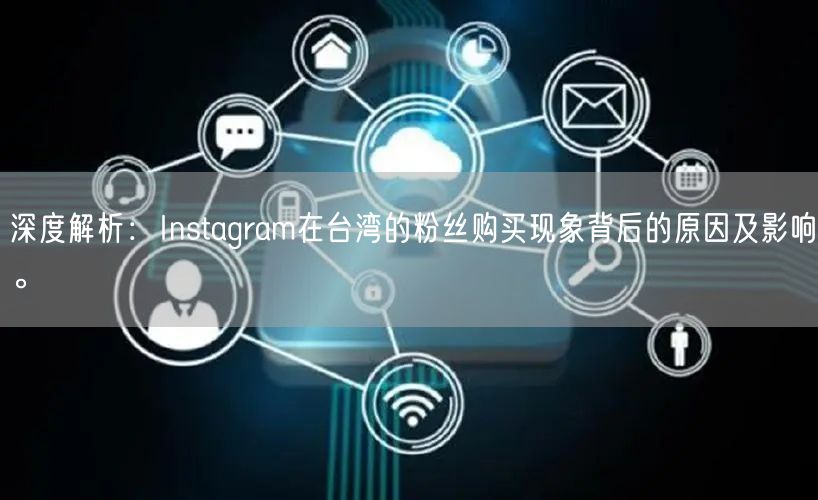 深度解析:Instagram在台湾的粉丝购买现象背后的原因及影响。