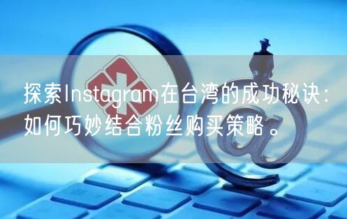 探索Instagram在台湾的成功秘诀:如何巧妙结合粉丝购买策略。