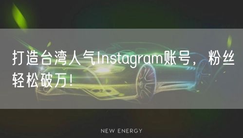 打造台湾人气Instagram账号,粉丝轻松破万!