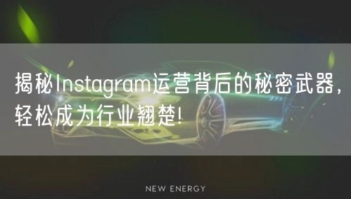 揭秘Instagram运营背后的秘密武器，轻松成为行业翘楚!