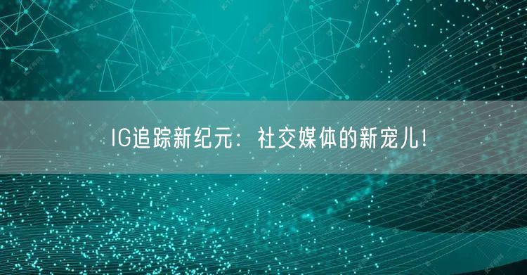 IG追踪新纪元:社交媒体的新宠儿!