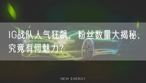 IG战队人气狂飙，粉丝数量大揭秘，究竟有何魅力？