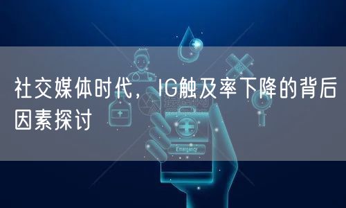 社交媒体时代，IG触及率下降的背后因素探讨