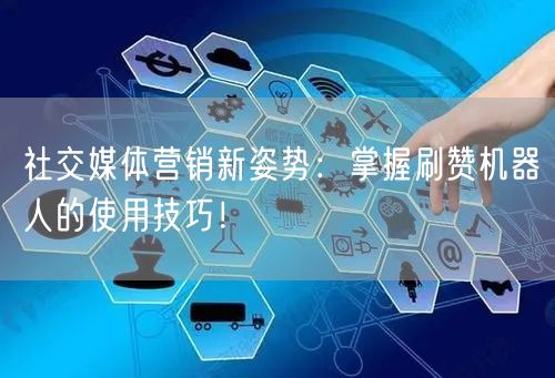 社交媒体营销新姿势：掌握刷赞机器人的使用技巧！