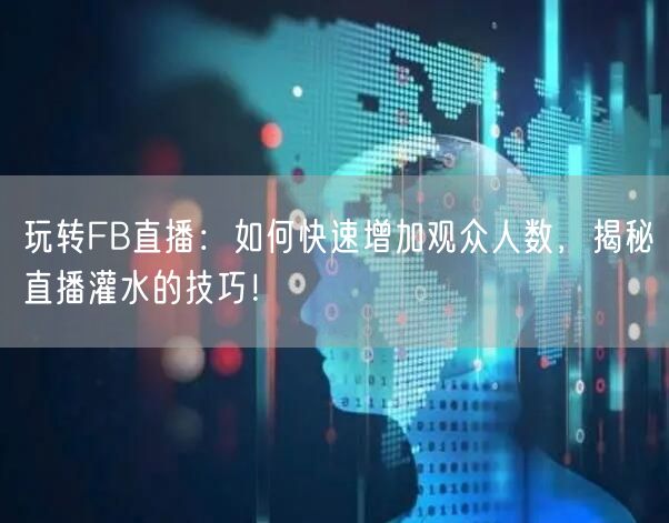 玩转FB直播：如何快速增加观众人数，揭秘直播灌水的技巧！