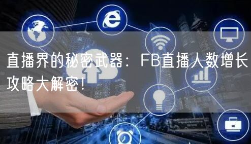 直播界的秘密武器：FB直播人数增长攻略大解密！